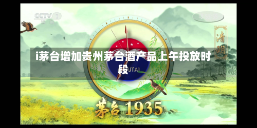 i茅台增加贵州茅台酒产品上午投放时段-第1张图片