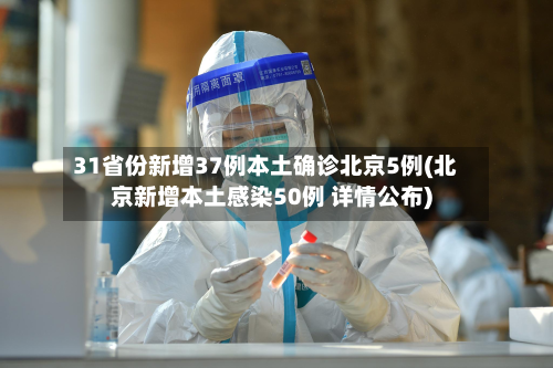 31省份新增37例本土确诊北京5例(北京新增本土感染50例 详情公布)