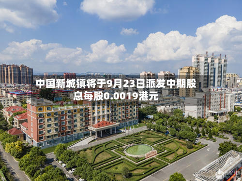中国新城镇将于9月23日派发中期股息每股0.0019港元-第1张图片