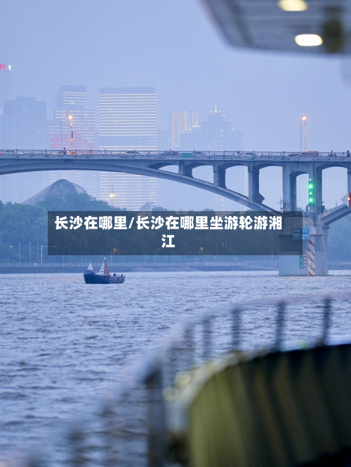 长沙在哪里/长沙在哪里坐游轮游湘江
