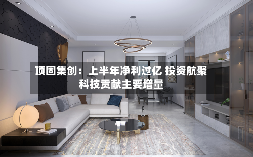 顶固集创：上半年净利过亿 投资航聚科技贡献主要增量