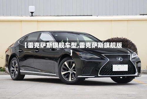 【雷克萨斯旗舰车型,雷克萨斯旗舰版】-第2张图片