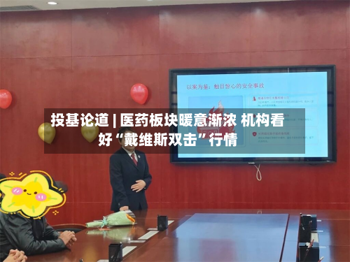 投基论道 | 医药板块暖意渐浓 机构看好“戴维斯双击”行情