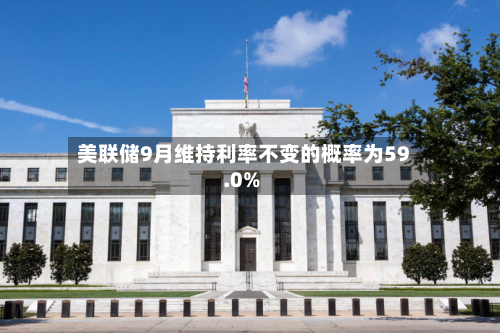 美联储9月维持利率不变的概率为59.0%