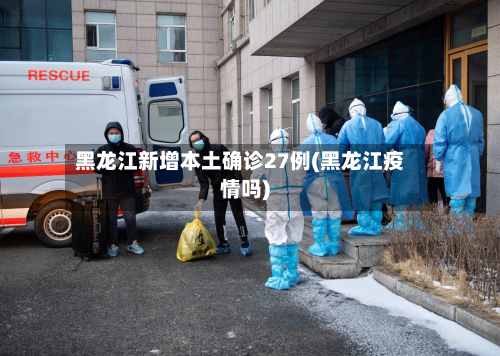 黑龙江新增本土确诊27例(黑龙江疫情吗)