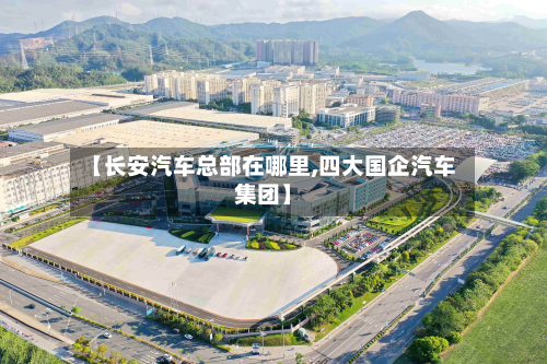 【长安汽车总部在哪里,四大国企汽车集团】