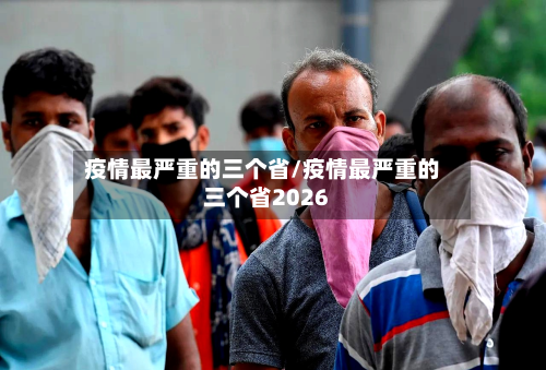 疫情最严重的三个省/疫情最严重的三个省2026-第2张图片