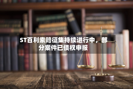 ST百利索赔征集持续进行中，部分案件已债权申报-第2张图片