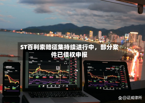 ST百利索赔征集持续进行中，部分案件已债权申报-第3张图片