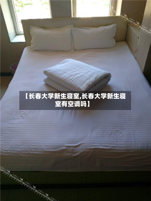 【长春大学新生寝室,长春大学新生寝室有空调吗】