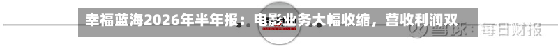幸福蓝海2026年半年报：电影业务大幅收缩	，营收利润双降-第2张图片