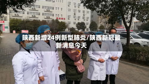 陕西新增24例新型肺炎/陕西新冠最新消息今天-第2张图片