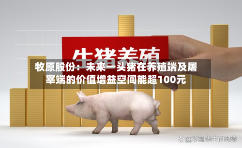 牧原股份：未来一头猪在养殖端及屠宰端的价值增益空间能超100元