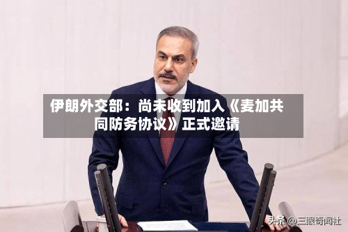 伊朗外交部：尚未收到加入《麦加共同防务协议》正式邀请-第3张图片