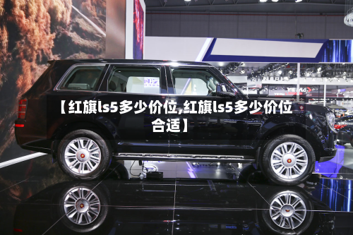 【红旗ls5多少价位,红旗ls5多少价位合适】