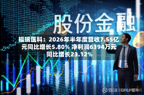 福瑞医科：2026年半年度营收7.55亿元同比增长5.80% 净利润6394万元同比增长23.12%