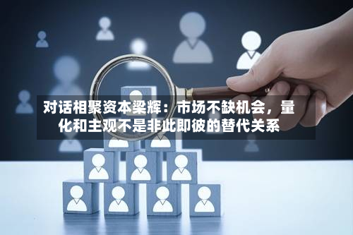 对话相聚资本梁辉：市场不缺机会，量化和主观不是非此即彼的替代关系-第3张图片