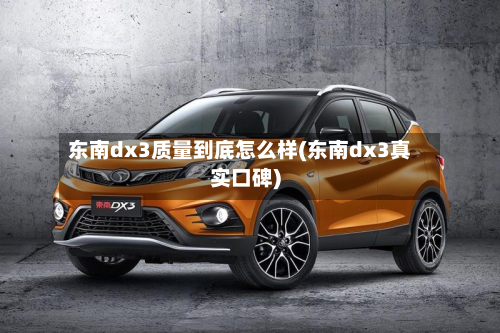 东南dx3质量到底怎么样(东南dx3真实口碑)