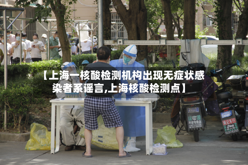 【上海一核酸检测机构出现无症状感染者系谣言,上海核酸检测点】