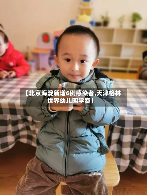 【北京海淀新增6例感染者,天津格林世界幼儿园学费】-第3张图片