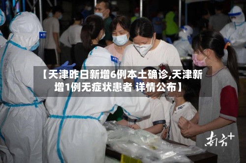【天津昨日新增6例本土确诊,天津新增1例无症状患者 详情公布】