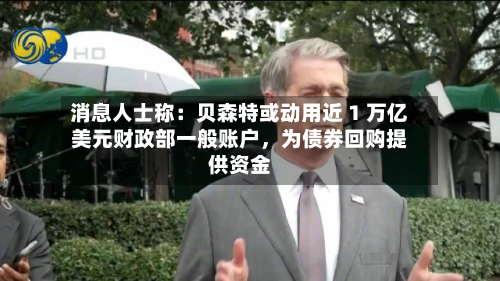 消息人士称：贝森特或动用近 1 万亿美元财政部一般账户	，为债券回购提供资金-第2张图片