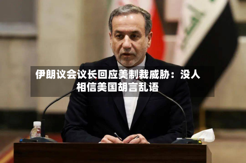 伊朗议会议长回应美制裁威胁：没人相信美国胡言乱语-第2张图片