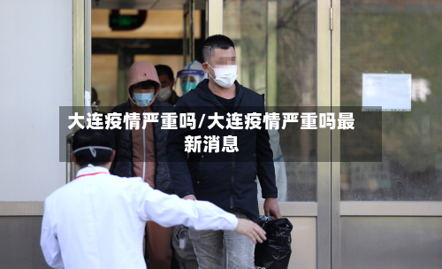大连疫情严重吗/大连疫情严重吗最新消息