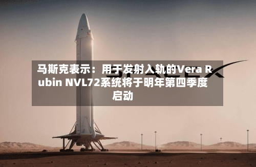 马斯克表示：用于发射入轨的Vera Rubin NVL72系统将于明年第四季度启动