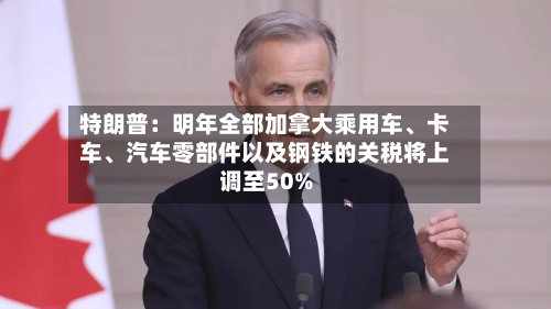 特朗普：明年全部加拿大乘用车、卡车、汽车零部件以及钢铁的关税将上调至50%-第1张图片