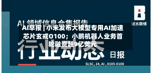 AI早报 | 小米发布大模型专用AI加速芯片玄戒O100；小鹏机器人业务首轮融资超9亿美元