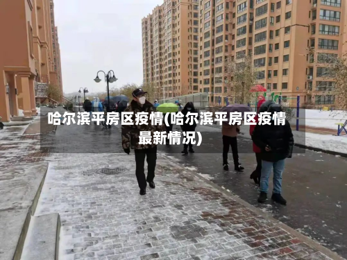 哈尔滨平房区疫情(哈尔滨平房区疫情最新情况)-第2张图片