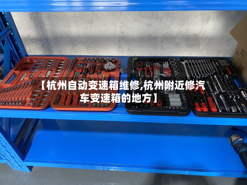 【杭州自动变速箱维修,杭州附近修汽车变速箱的地方】