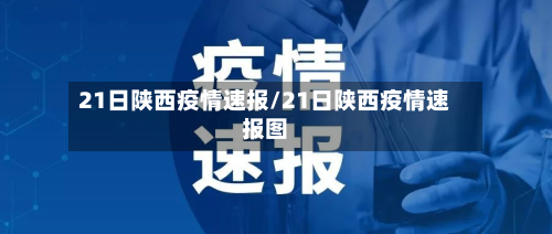 21日陕西疫情速报/21日陕西疫情速报图-第2张图片