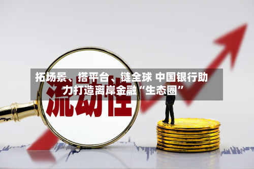 拓场景、搭平台、链全球 中国银行助力打造离岸金融“生态圈”
