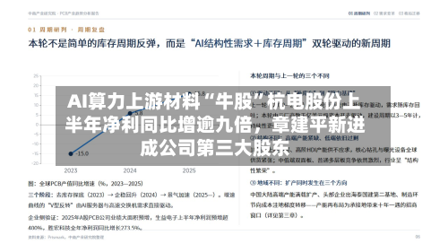 AI算力上游材料“牛股	”杭电股份上半年净利同比增逾九倍，章建平新进成公司第三大股东-第2张图片