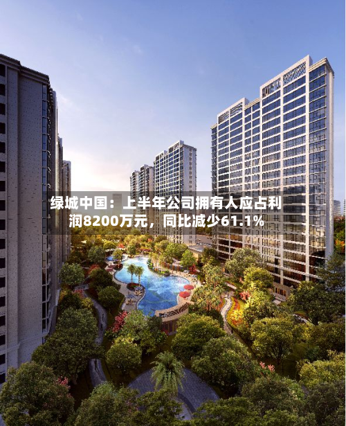 绿城中国：上半年公司拥有人应占利润8200万元，同比减少61.1%-第2张图片