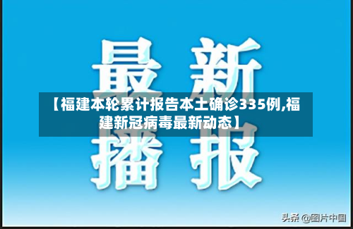 【福建本轮累计报告本土确诊335例,福建新冠病毒最新动态】