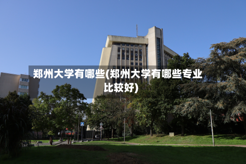 郑州大学有哪些(郑州大学有哪些专业比较好)