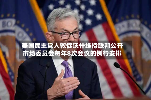 美国民主党人敦促沃什维持联邦公开市场委员会每年8次会议的例行安排