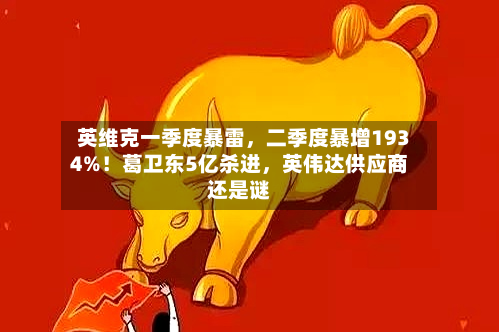 英维克一季度暴雷	，二季度暴增1934%！葛卫东5亿杀进，英伟达供应商还是谜-第2张图片