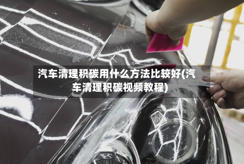 汽车清理积碳用什么方法比较好(汽车清理积碳视频教程)