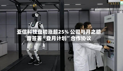 亚信科技盘初涨超25% 公司与月之暗面签署“登月计划	”合作协议-第2张图片