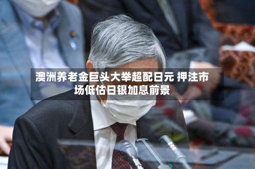 澳洲养老金巨头大举超配日元 押注市场低估日银加息前景-第2张图片