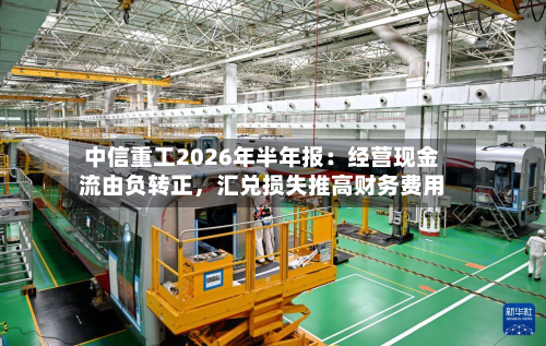 中信重工2026年半年报：经营现金流由负转正，汇兑损失推高财务费用-第3张图片