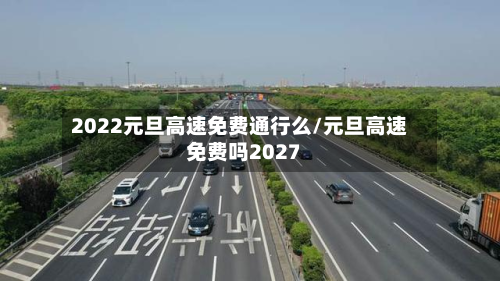 2022元旦高速免费通行么/元旦高速免费吗2027