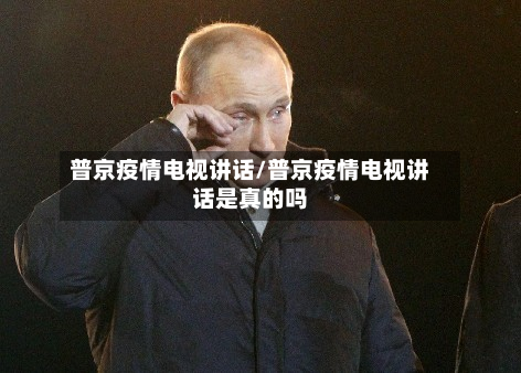 普京疫情电视讲话/普京疫情电视讲话是真的吗