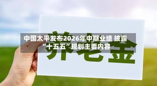 中国太平发布2026年中期业绩 披露“十五五”规划主要内容-第2张图片