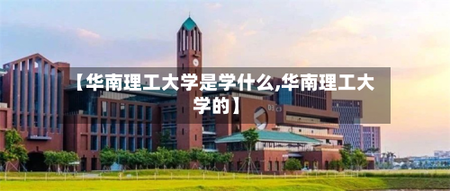 【华南理工大学是学什么,华南理工大学的】