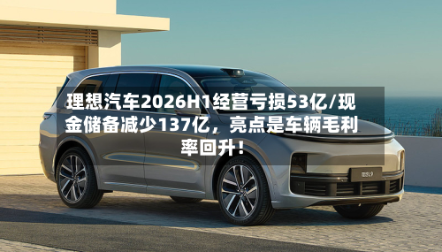 理想汽车2026H1经营亏损53亿/现金储备减少137亿	，亮点是车辆毛利率回升！-第2张图片